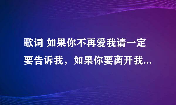 歌词 如果你不再爱我请一定要告诉我，如果你要离开我请不要突然就走！