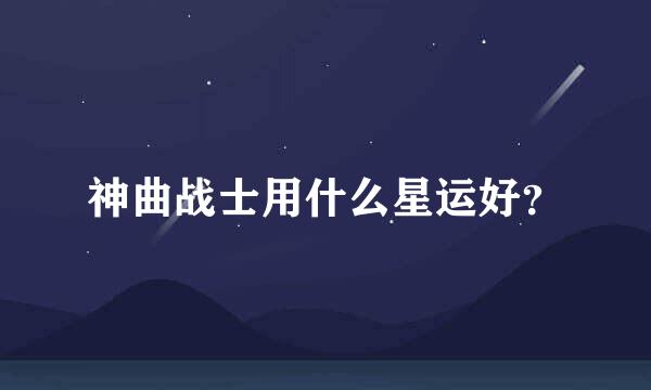 神曲战士用什么星运好？