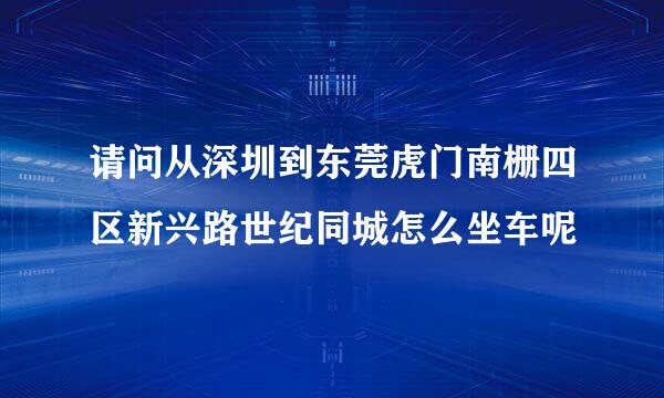 请问从深圳到东莞虎门南栅四区新兴路世纪同城怎么坐车呢