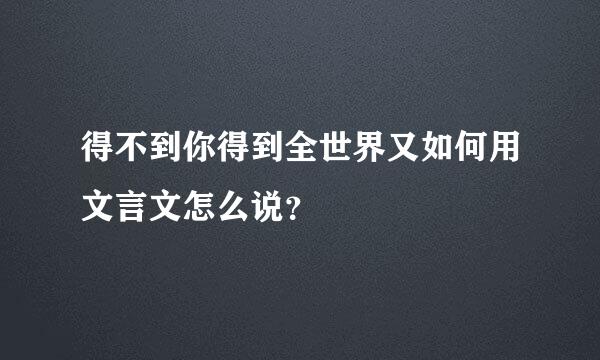 得不到你得到全世界又如何用文言文怎么说？