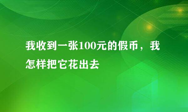 我收到一张100元的假币，我怎样把它花出去