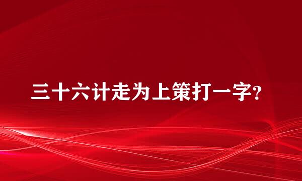 三十六计走为上策打一字？