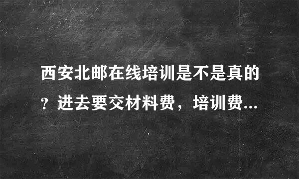 西安北邮在线培训是不是真的？进去要交材料费，培训费一万六，可以分期还款，这个机构是真的吗？