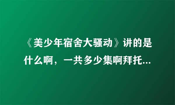 《美少年宿舍大骚动》讲的是什么啊，一共多少集啊拜托各位了 3Q