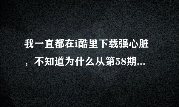 我一直都在i酷里下载强心脏，不知道为什么从第58期开始就搜不到了，但是在优酷网上是可以找到资源的，