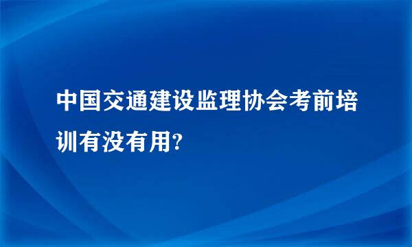 中国交通建设监理协会考前培训有没有用?