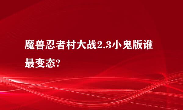 魔兽忍者村大战2.3小鬼版谁最变态?