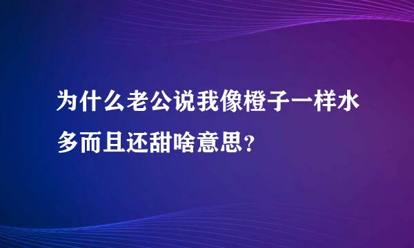 为什么老公说我像橙子一样水多而且还甜啥意思？