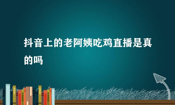 抖音上的老阿姨吃鸡直播是真的吗