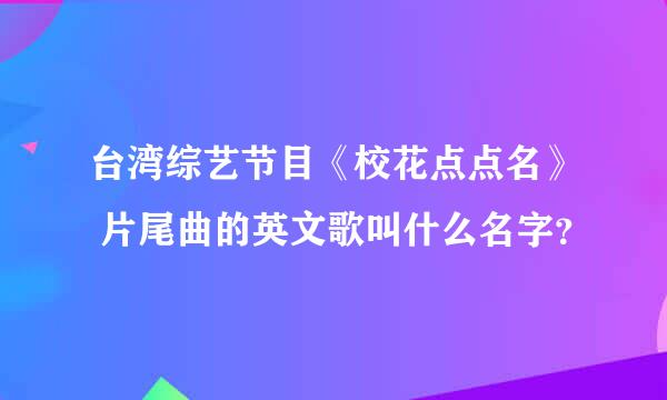 台湾综艺节目《校花点点名》 片尾曲的英文歌叫什么名字？