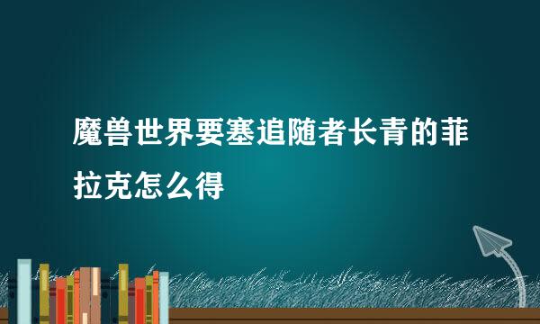 魔兽世界要塞追随者长青的菲拉克怎么得