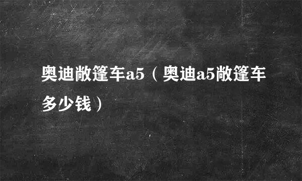 奥迪敞篷车a5（奥迪a5敞篷车多少钱）