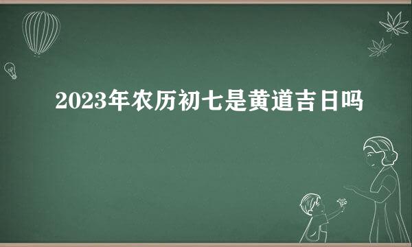 2023年农历初七是黄道吉日吗