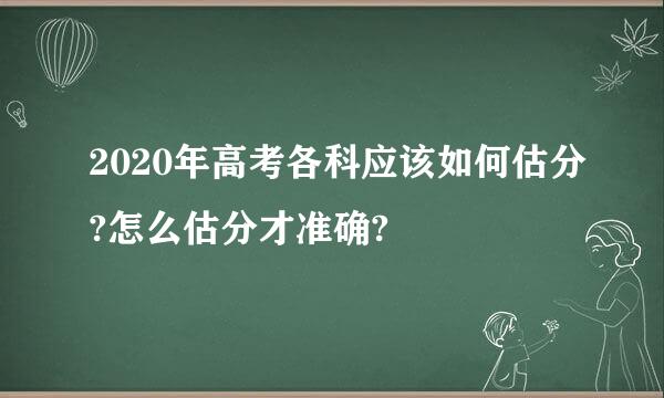 2020年高考各科应该如何估分?怎么估分才准确?