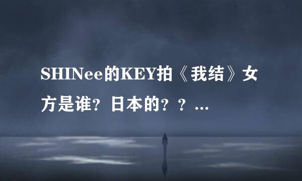 SHINee的KEY拍《我结》女方是谁？日本的？？？？之前还和郑恩地拍过吗？