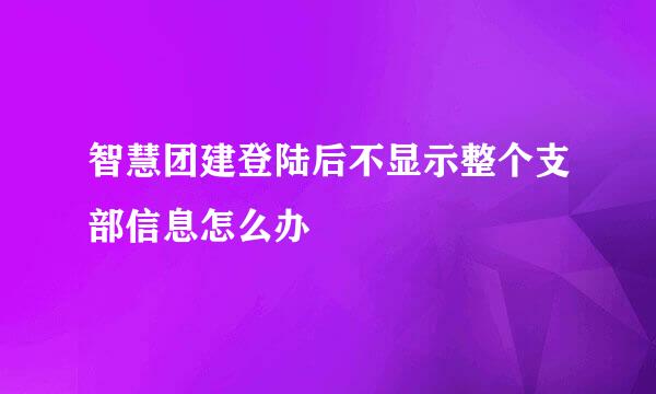 智慧团建登陆后不显示整个支部信息怎么办