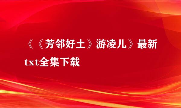 《《芳邻好土》游凌儿》最新txt全集下载