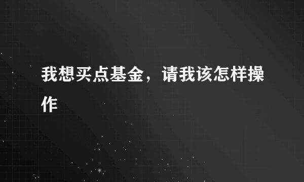 我想买点基金，请我该怎样操作