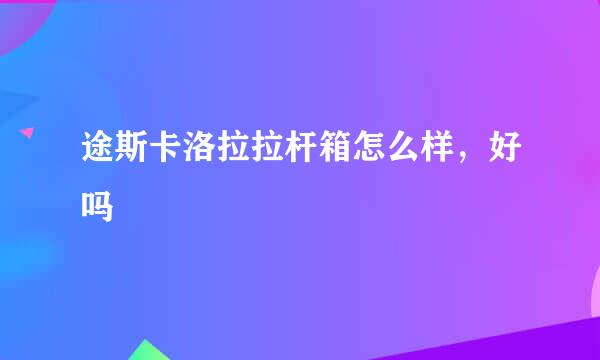 途斯卡洛拉拉杆箱怎么样，好吗