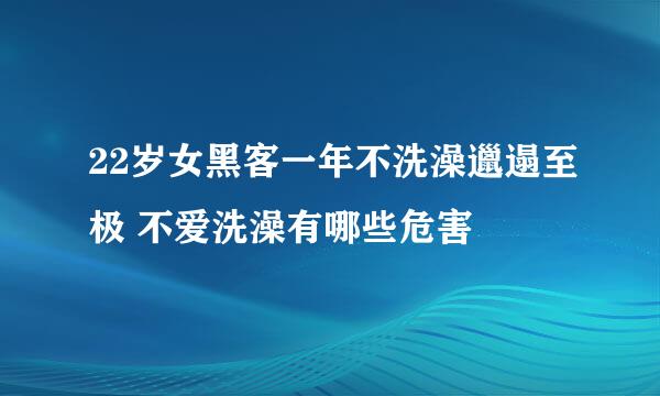 22岁女黑客一年不洗澡邋遢至极 不爱洗澡有哪些危害