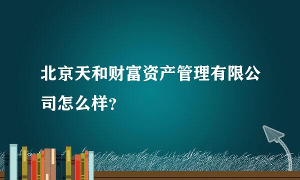 北京天和财富资产管理有限公司怎么样？