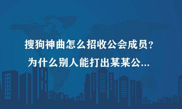 搜狗神曲怎么招收公会成员？ 为什么别人能打出某某公会的名称呈蓝色状？