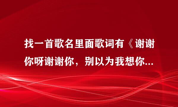 找一首歌名里面歌词有《谢谢你呀谢谢你，别以为我想你，别以为我爱你》