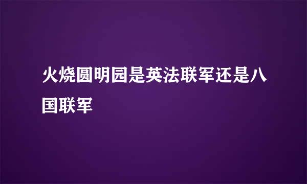 火烧圆明园是英法联军还是八国联军