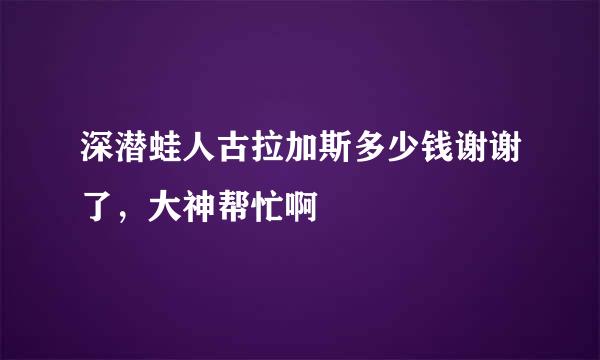 深潜蛙人古拉加斯多少钱谢谢了，大神帮忙啊