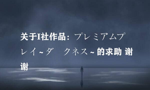 关于I社作品：プレミアムプレイ～ダークネス～的求助 谢谢