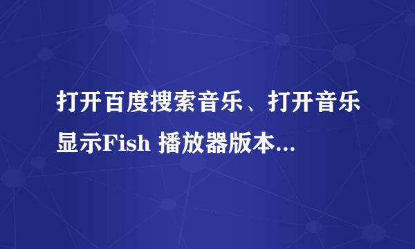 打开百度搜索音乐、打开音乐显示Fish 播放器版本低 然后提示更新、然后下载心的Fish播放器还是打不开？