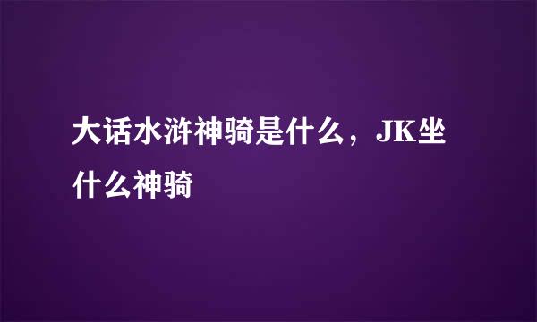 大话水浒神骑是什么，JK坐什么神骑