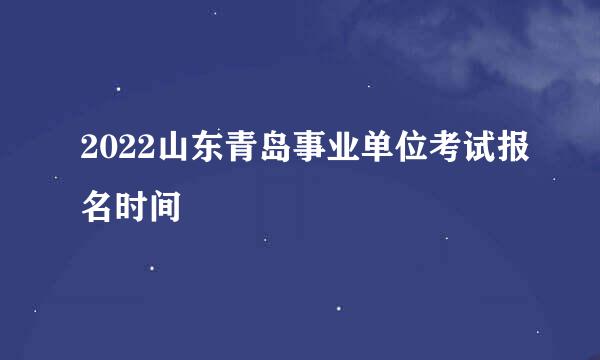 2022山东青岛事业单位考试报名时间