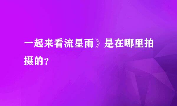 一起来看流星雨》是在哪里拍摄的？