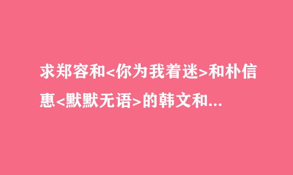 求郑容和<你为我着迷>和朴信惠<默默无语>的韩文和音译的歌词～～