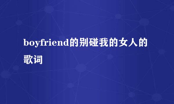 boyfriend的别碰我的女人的歌词