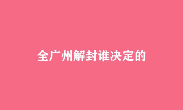 全广州解封谁决定的