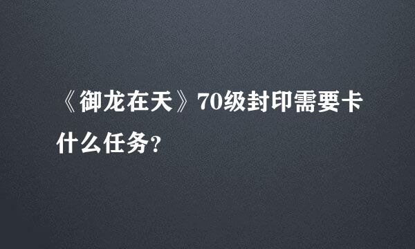 《御龙在天》70级封印需要卡什么任务？