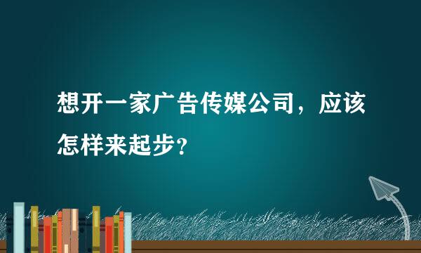 想开一家广告传媒公司，应该怎样来起步？