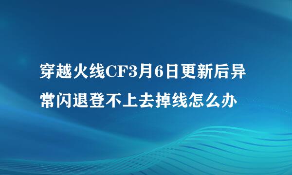 穿越火线CF3月6日更新后异常闪退登不上去掉线怎么办