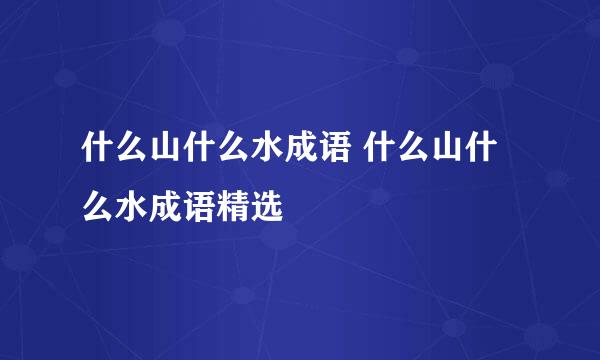 什么山什么水成语 什么山什么水成语精选