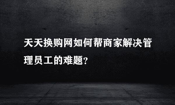 天天换购网如何帮商家解决管理员工的难题？