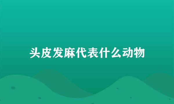 头皮发麻代表什么动物