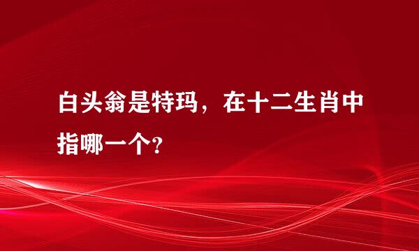 白头翁是特玛，在十二生肖中指哪一个？