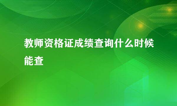 教师资格证成绩查询什么时候能查