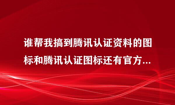 谁帮我搞到腾讯认证资料的图标和腾讯认证图标还有官方保证图标的链接，感激不尽，回答完再给分！