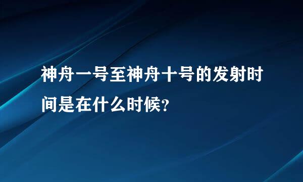 神舟一号至神舟十号的发射时间是在什么时候？