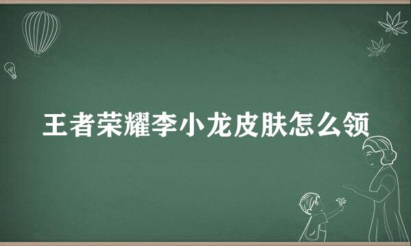 王者荣耀李小龙皮肤怎么领