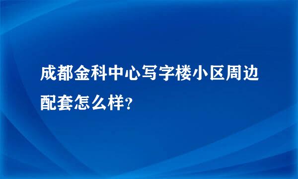 成都金科中心写字楼小区周边配套怎么样？