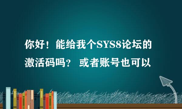 你好！能给我个SYS8论坛的激活码吗？ 或者账号也可以